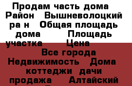 Продам часть дома › Район ­ Вышневолоцкий ра-н › Общая площадь дома ­ 38 › Площадь участка ­ 6 › Цена ­ 450 000 - Все города Недвижимость » Дома, коттеджи, дачи продажа   . Алтайский край,Белокуриха г.